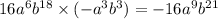 16 {a}^{6} {b}^{18} \times ( - {a}^{3} {b}^{3} ) = - 16 {a}^{9} {b}^{21}