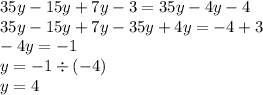 35y - 15y + 7y - 3= 35y - 4y - 4 \\ 35y - 15y + 7y - 35y + 4y = - 4 + 3 \\ - 4y = - 1 \\ y = - 1 \div ( - 4) \\ y = 4