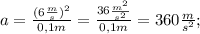 a=\frac{(6\frac{m}{s})^{2}}{0,1m}=\frac{36\frac{m^{2}}{s^{2}}}{0,1m}}=360\frac{m}{s^{2}};