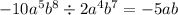 - 10{a}^{5} {b}^{8} \div 2 {a}^{4} {b}^{7} = - 5ab