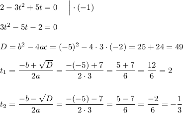 2 - 3t^2 + 5t = 0\ \ \ \ \Big| \cdot (-1)\\\\3t^2 - 5t - 2 = 0\\\\D = b^2-4ac = (-5)^2 - 4\cdot 3\cdot (-2) = 25 + 24 = 49\\\\t_{1} = \dfrac{-b+\sqrt{D}}{2a} = \dfrac{-(-5) + 7}{2\cdot 3} = \dfrac{5+7}{6} = \dfrac{12}{6} = 2\\\\\\t_{2} = \dfrac{-b-\sqrt{D}}{2a} = \dfrac{-(-5)-7}{2\cdot 3} = \dfrac{5-7}{6} = \dfrac{-2}{6} = -\dfrac{1}{3}