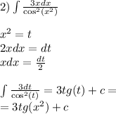 2)\int\limits \frac{3xdx}{ { \cos }^{2} ( {x}^{2} )} \\ \\ {x}^{2} = t \\ 2xdx = dt \\ xdx = \frac{dt}{2} \\ \\ \int\limits \frac{3dt}{ { \cos }^{2}(t) } = 3tg(t) + c = \\ = 3tg( {x}^{2} ) + c