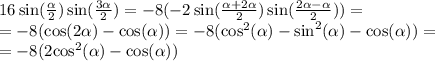 16 \sin( \frac{ \alpha }{ 2} ) \sin( \frac{ 3\alpha }{2} ) = -8 ( -2 \sin( \frac{ \alpha + 2\alpha }{2} ) \sin( \frac{2 \alpha - \alpha }{2} ) ) = \\ = -8 ( \cos(2 \alpha ) - \cos( \alpha ) ) = - 8( { \cos }^{2} ( \alpha ) - { \sin}^{2} ( \alpha ) - \cos( \alpha ) ) = \\ = - 8(2 { \cos}^{2} ( \alpha ) - \cos( \alpha ) )