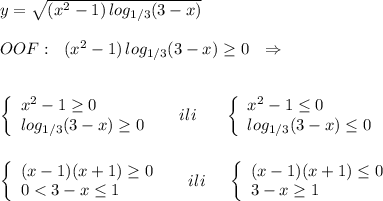 y=\sqrt{(x^2-1)\, log_{1/3}(3-x)}\\\\OOF:\ \ (x^2-1)\, log_{1/3}(3-x)\geq 0\ \ \Rightarrow \\\\\\\left\{\begin{array}{l}x^2-1\geq 0\\log_{1/3}(3-x)\geq 0\end{array}\right\ \ \ \ ili\ \ \ \ \ \left\{\begin{array}{l}x^2-1\leq 0\\log_{1/3}(3-x)\leq 0\end{array}\right\\\\\\\left\{\begin{array}{l}(x-1)(x+1)\geq 0\\0