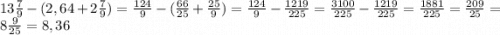 13\frac{7}{9} - (2,64+2\frac{7}{9}) = \frac{124}{9} - (\frac{66}{25} + \frac{25}{9}) = \frac{124}{9} - \frac{1219}{225} = \frac{3100}{225} - \frac{1219}{225} = \frac{1881}{225} = \frac{209}{25} = 8\frac{9}{25} = 8,36