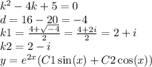 {k}^{2} - 4 k + 5 = 0 \\ d = 16 - 20 = - 4 \\ k1 = \frac{4 + \sqrt{ - 4} }{2} = \frac{4 + 2i}{2} = 2 + i \\ k2 = 2 - i \\ y = {e}^{2x} (C1 \sin(x) + C2 \cos(x) )