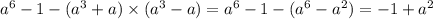 {a}^{6 } - 1 - ( {a}^{3} + a) \times ( {a}^{3} - a) = {a}^{6} - 1 - ( {a}^{6} - {a}^{2} ) = - 1 + {a}^{2}