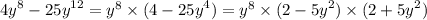 {4y}^{8} - {25y}^{12} = {y}^{8} \times (4 - {25y}^{4} ) = {y}^{8} \times (2 - {5y}^{2} ) \times (2 + {5y}^{2} )