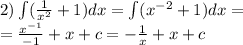 2)\int\limits( \frac{1}{ {x}^{2} } + 1)dx = \int\limits( {x}^{ - 2} + 1)dx = \\ = \frac{ {x}^{ - 1} }{ - 1} + x + c = - \frac{1}{x} + x + c