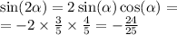 \sin( 2\alpha ) = 2 \sin( \alpha ) \cos( \alpha ) = \\ = - 2 \times \frac{3}{5} \times \frac{4}{5} = - \frac{24}{25}