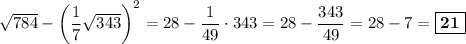 \sqrt{784} - \left(\dfrac{1}{7}\sqrt{343}\right )^2 = 28 - \dfrac{1}{49}\cdot 343 = 28 - \dfrac{343}{49} = 28 - 7 = \boxed{\textbf{21}}