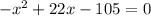 { - x}^{2} + 22x - 105 = 0