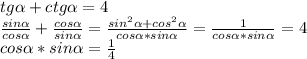 tg\alpha +ctg\alpha =4\\\frac{sin\alpha }{cos\alpha } +\frac{cos\alpha }{sin\alpha} =\frac{sin^{2} \alpha + cos^{2} \alpha }{cos\alpha * sin\alpha} =\frac{1}{cos\alpha * sin\alpha} =4\\ cos\alpha * sin\alpha=\frac{1}{4} \\