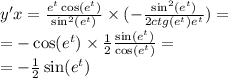 y'x = \frac{ {e}^{t} \cos( {e}^{t} ) }{ { \sin }^{2}( {e}^{t} ) } \times ( - \frac{ { \sin}^{2}( {e}^{t} ) }{2ctg( {e}^{t}) {e}^{t} } ) = \\ = - \cos( {e}^{t} ) \times \frac{1}{2} \frac{ \sin( {e}^{t} ) }{ \cos( {e}^{t} ) } = \\ = - \frac{1}{2} \sin( {e}^{t} )