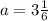 a = 3 \frac{1}{6}