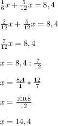 \frac{1}{6}x +\frac{5}{12}x = 8,4\\\\\frac{2}{12} x +\frac{5}{12}x = 8,4\\\\\frac{7}{12}x = 8,4\\\\x= 8,4 : \frac{7}{12} \\\\x = \frac{8,4}{1} * \frac{12}{7} \\\\x = \frac{100,8}{12} \\\\x = 14,4