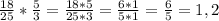 \frac{18}{25} * \frac{5}{3} = \frac{18* 5}{25*3} = \frac{6*1}{5*1} = \frac{6}{5} = 1,2