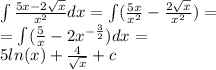 \int\limits \frac{5x - 2 \sqrt{x} }{ {x}^{2} } dx = \int\limits( \frac{5x}{ {x}^{2} } - \frac{2 \sqrt{x} }{ {x}^{2} } ) = \\ = \int\limits (\frac{5}{x} - 2 {x}^{ - \frac{3}{2} } )dx = \\ 5 ln(x) + \frac{4}{ \sqrt{x} } + c