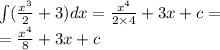 \int\limits( \frac{ {x}^{3} }{2} + 3)dx = \frac{ {x}^{4} }{2 \times 4} + 3x + c = \\ = \frac{ {x}^{4} }{8} + 3x + c