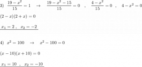 3)\ \ \dfrac{19-x^2}{15}=1\ \ \ \to \ \ \ \dfrac{19-x^2-15}{15}=0\ \ \ ,\ \ \ \dfrac{4-x^2}{15}=0\ \ ,\ \ \ 4-x^2=0\\\\(2-x)(2+x)=0\\\\\underline {\ x_1=2\ ,\ \ x_2=-2\ }\\\\\\4)\ \ x^2=100\ \ \ \to \ \ \ x^2-100=0\\\\(x-10)(x+10)=0\\\\\underline {\ x_1=10\ \ ,\ \ x_2=-10\ }