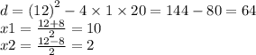 d = ( {12)}^{2} - 4 \times 1 \times 20 = 144 - 80 = 64 \\ x1 = \frac{12 + 8}{2} = 10 \\ x2 = \frac{12 - 8}{2} = 2