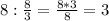 8:\frac{8}{3} =\frac{8*3}{8} = 3