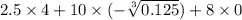 2.5 \times 4 + 10 \times ( - \sqrt[3]{0.125} ) + 8 \times 0