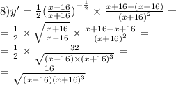 8)y '= \frac{1}{2} { (\frac{x - 16}{x + 16}) }^{ - \frac{1}{2} } \times \frac{x + 16 - (x - 16)}{ {(x + 16)}^{2} } = \\ = \frac{1}{2} \times \sqrt{ \frac{x + 16}{x - 16} } \times \frac{x + 16 - x + 16}{ {(x + 16)}^{2} } = \\ = \frac{1}{2} \times \frac{32}{ \sqrt{(x - 16) \times {(x + 16)}^{3} } } = \\ = \frac{16}{ \sqrt{(x - 16) {(x + 16)}^{3} } }