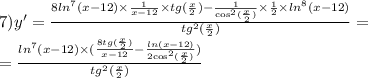 7)y '= \frac{8 { ln}^{7}(x - 12) \times \frac{1}{x - 12} \times tg( \frac{x}{2}) - \frac{1}{ { \cos}^{2}( \frac{x}{2}) } \times \frac{1}{2} \times { ln }^{8}(x -12) }{ {tg}^{2} ( \frac{x}{2}) } = \\ = \frac{ { ln}^{7}( x- 12) \times ( \frac{8tg( \frac{x}{2} )}{x - 12} - \frac{ ln(x - 12) }{2 { \cos }^{2} ( \frac{x}{2}) }) }{ {tg}^{2}( \frac{x}{2}) }