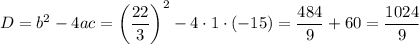 \displaystyle D={b^2}-4ac={\left({\frac{{22}}{3}}\right)^2}-4\cdot1\cdot(-15)=\frac{{484}}{9}+60=\frac{{1024}}{9}\\