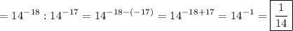 \displaystyle ={14^{-18}}:{14^{-17}}={14^{-18-\left({-17}\right)}}={14^{-18+17}}={14^{-1}}=\boxed{\frac{1}{{14}}}