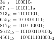 34_{10} = 100010_{2} \\87_{10} = 1010111_{2} \\213_{10} = 11010101_{2} \\655_{10} = 1010001111_{2} \\817_{10} = 1100110001_{2} \\2612_{10} = 101000110100_{2} \\4561_{10} = 1000111010001_{2}