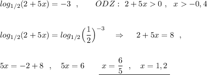 log_{1/2}(2+5x)=-3\ \ ,\ \ \ \ \ \ ODZ:\ 2+5x0\ ,\ \ x-0,4\\\\\\log_{1/2}(2+5x)=log_{1/2}\Big(\dfrac{1}{2}\Big)^{-3}\ \ \ \Rightarrow \ \ \ \ 2+5x=8\ \ ,\\\\\\5x=-2+8\ \ ,\ \ \ 5x=6\ \ \,\ \ \ \underline {\ x=\dfrac{6}{5}\ \ ,\ \ \ x=1,2\ }