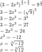 {(3 - 2 {x}^{3}) }^{ \frac{2}{3} \times \frac{3}{2} } = {9}^{ \frac{3}{2} } \\ 3 - 2 {x}^{3} = {( \sqrt{9} )}^{3} \\ 3 - 2 {x}^{3} = {3}^{3} \\ 3 - 2 {x}^{3} = 27 \\ - 2 {x}^{3} = 24 \\ {x}^{3} = - 12 \\ x = \sqrt[3]{ - 12} \\ x = - \sqrt[3]{12}