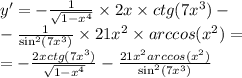 y '= - \frac{1}{ \sqrt{1 - {x}^{4} } } \times 2x \times ctg(7 {x}^{3} ) - \\ - \frac{1}{ { \sin}^{2} (7 {x}^{3}) } \times 21 {x}^{2} \times arccos( {x}^{2} ) = \\ = - \frac{2xctg(7 {x}^{3}) }{ \sqrt{1 - {x}^{4} } } - \frac{21 {x}^{2}arccos( {x}^{2} ) }{ { \sin}^{2} (7 {x}^{3}) }