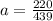 a = \frac{220}{439}