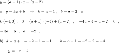 y=(a+1)\cdot x+(a-2)\\\\\star \ \ y=kx+b\ \ \ \to \ \ k=a+1\ ,\ \ b=a-2\ \ \star \\\\C(-4;0):\ \ 0=(a+1)\cdot (-4)+(a-2)\ \ ,\ \ \ -4a-4+a-2=0\ \ ,\\\\-3a=6\ \ ,\ \ a=-2\ \ ,\\\\b)\ \ k=a+1=-2+1=-1\ \ ,\ \ \ b=a-1=-2-2=-4\\\\{}\ \ \ \ \ \ y=-x-4