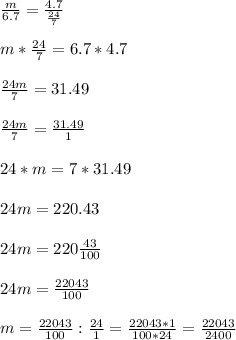 \frac{m}{6.7} = \frac{4.7}{\frac{24}{7}}\\\\m*\frac{24}{7} = 6.7 * 4.7\\\\\frac{24m}{7} = 31.49\\\\\frac{24m}{7} = \frac{31.49}{1}\\\\24*m = 7 * 31.49\\\\24m = 220.43\\\\24m = 220\frac{43}{100} \\\\24m = \frac{22043}{100}\\\\m = \frac{22043}{100} : \frac{24}{1} = \frac{22043*1}{100*24} = \frac{22043}{2400}