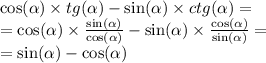 \cos( \alpha ) \times tg( \alpha ) - \sin( \alpha ) \times ctg( \alpha ) = \\ = \cos( \alpha ) \times \frac{ \sin( \alpha ) }{ \cos( \alpha ) } - \sin( \alpha ) \times \frac{ \cos( \alpha ) }{ \sin( \alpha ) } = \\ = \sin( \alpha ) - \cos( \alpha )