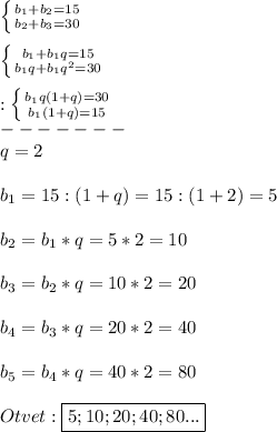 \left \{ {{b_{1}+b_{2}=15} \atop {b_{2}+b_{3}=30}} \right.\\\\\left \{ {{b_{1} +b_{1}q=15} \atop {b_{1}q+b_{1}q^{2}=30}} \right.\\\\:\left \{ {{b_{1}q(1+q)=30 } \atop {b_{1}(1+q)=15 }} \right.\\-------\\q=2\\\\b_{1}=15:(1+q)=15:(1+2)=5\\\\b_{2}=b_{1}*q=5*2=10\\\\b_{3}=b_{2}*q=10*2=20\\\\b_{4} =b_{3}*q=20*2=40\\\\b_{5}=b_{4} *q=40*2=80\\\\Otvet:\boxed{5;10;20;40;80...}