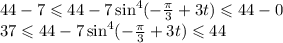 44 - 7 \leqslant 44-7 \sin^4(- \frac{\pi}{3} +3t) \leqslant 44 - 0 \\ 37 \leqslant44-7 \sin^4(- \frac{\pi}{3} +3t) \leqslant 44