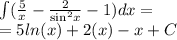 \int\limits( \frac{5}{x} - \frac{2}{ { \sin}^{2}x } - 1)dx = \\ = 5 ln(x) + 2 \ctg(x) - x + C