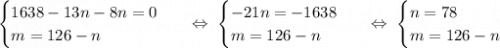 \begin{equation*}\begin{cases}1638 - 13n - 8n = 0\\m = 126 - n\end{cases}\end{equation*}\ \ \ \Leftrightarrow\ \begin{equation*}\begin{cases}-21n = -1638\\m = 126 - n\end{cases}\end{equation*}\ \ \ \Leftrightarrow\ \begin{equation*}\begin{cases}n = 78\\m = 126 - n\end{cases}\end{equation*}