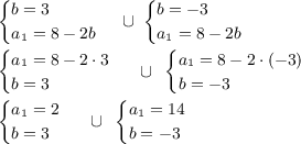 \small{\begin{cases}b = 3 \\ a_1 = 8 - 2b \end{cases}} \: \: { \cup} \: \: \small{\begin{cases}b = - 3 \\ a_1 = 8 - 2b \end{cases}} \\ \small{\begin{cases} a_1 =8 - 2 \cdot3 \\ b = 3 \end{cases}} \: \: \cup \: \: \small{\begin{cases} a_1 = 8 - 2 \cdot( - 3) \\ b = - 3 \end{cases}} \\ \small{\begin{cases} a_1 =2 \\ b = 3 \end{cases}} \: \: \cup \: \: \small{\begin{cases} a_1 = 14 \\ b = - 3 \end{cases}}