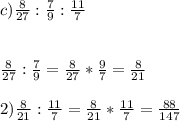 c) \frac{8}{27} :\frac{7}{9} :\frac{11}{7} \\\\\\\frac{8}{27} :\frac{7}{9} =\frac{8}{27} *\frac{9}{7} =\frac{8}{21} \\\\2) \frac{8}{21}:\frac{11}{7} =\frac{8}{21} *\frac{11}{7}=\frac{88}{147}