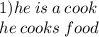 1) he \: is \: a \: cook \\ he \: cooks \: food