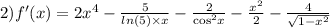 2)f'(x) = 2 {x}^{4} - \frac{5}{ ln(5) \times x} - \frac{2}{ { \cos}^{2}x } - \frac{ {x}^{2} }{2} - \frac{4}{ \sqrt{1 - {x}^{2} } } \\