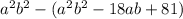 a {}^{2} b {}^{2} - (a {}^{2} b {}^{2} - 18ab + 81)