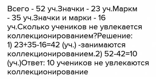 Из 52 школников, 23 собирают значки, 35 собирают марки, а 16- и значки, и марки. Остальные не увлака