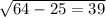 \sqrt{64 - 25 = 39}